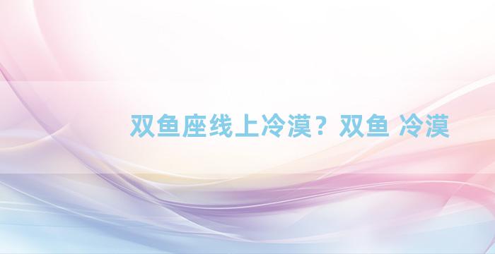 双鱼座线上冷漠？双鱼 冷漠